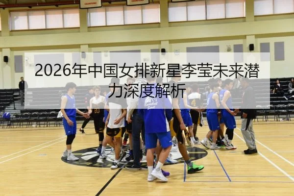 2026年中国女排新星李莹未来潜力深度解析