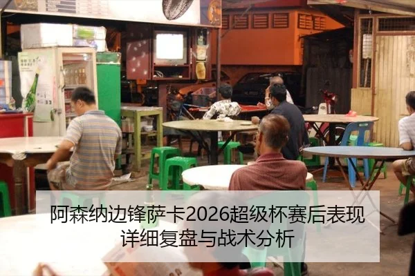 阿森纳边锋萨卡2026超级杯赛后表现详细复盘与战术分析