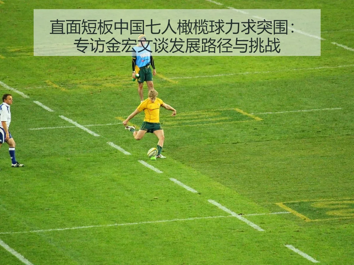 直面短板中国七人橄榄球力求突围：专访金宏文谈发展路径与挑战